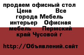 продаем офисный стол › Цена ­ 3 600 - Все города Мебель, интерьер » Офисная мебель   . Пермский край,Чусовой г.